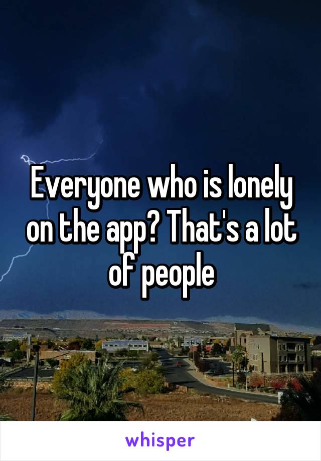 Everyone who is lonely on the app? That's a lot of people