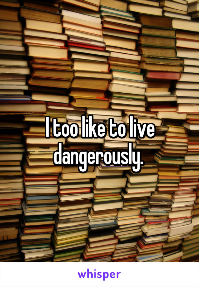 I too like to live dangerously. 