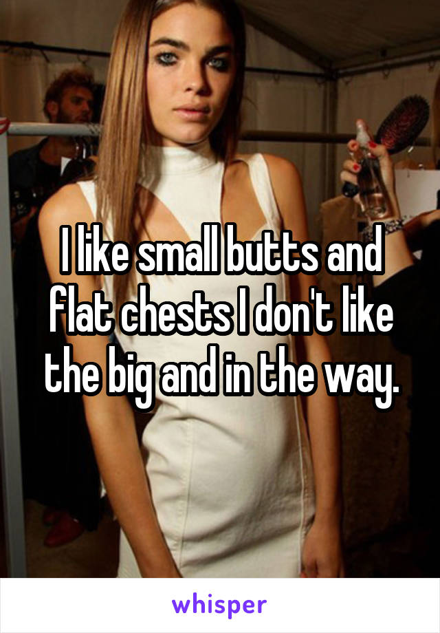 I like small butts and flat chests I don't like the big and in the way.
