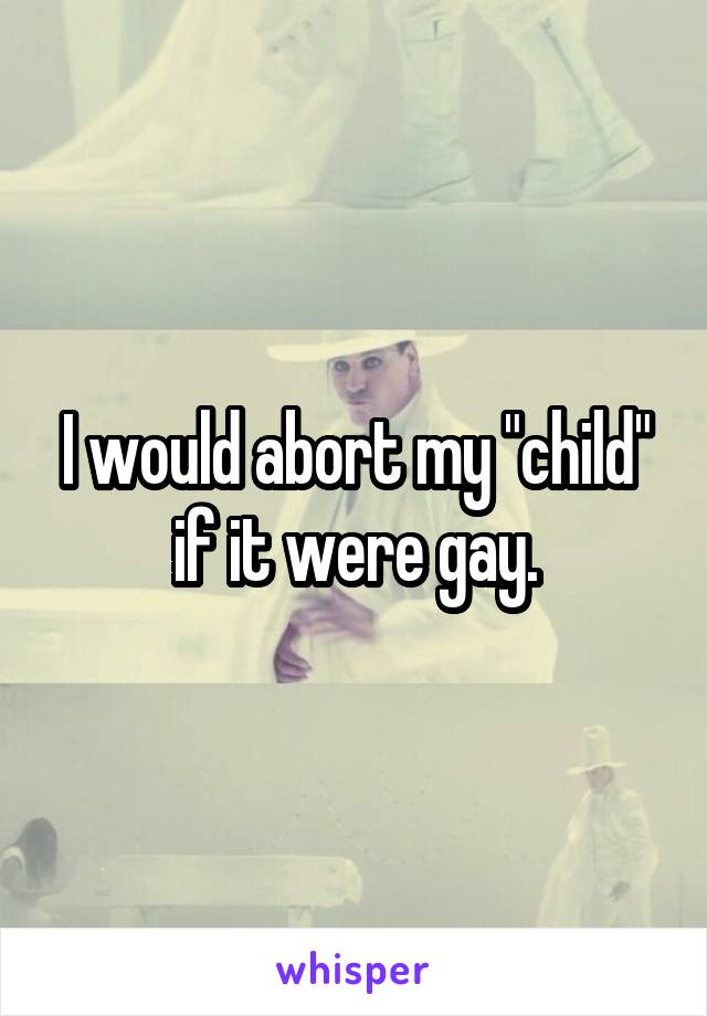 I would abort my "child" if it were gay.