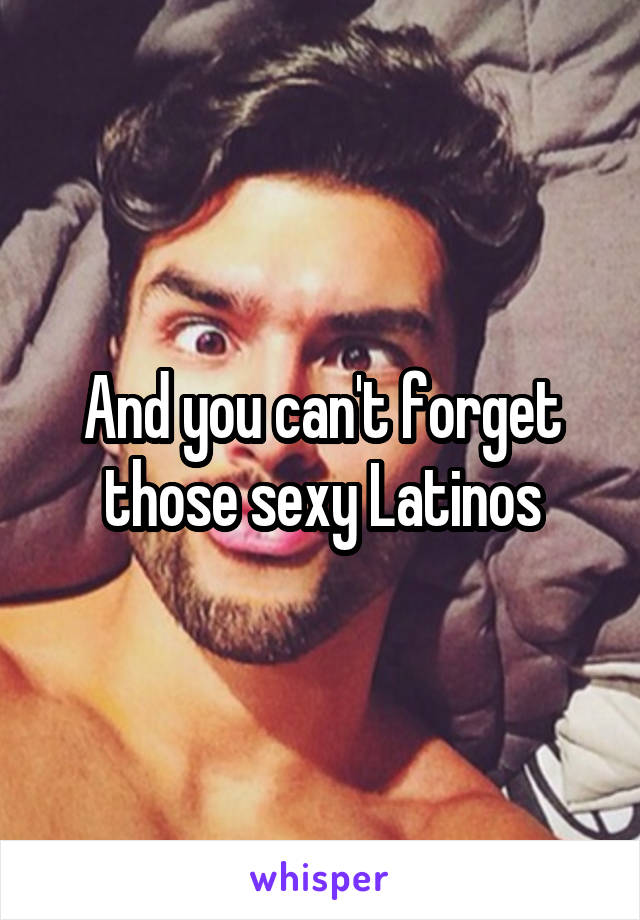 And you can't forget those sexy Latinos