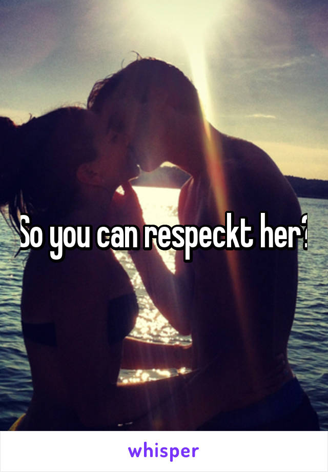 So you can respeckt her?