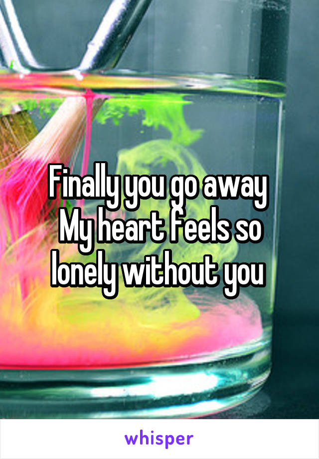 Finally you go away 
My heart feels so lonely without you 