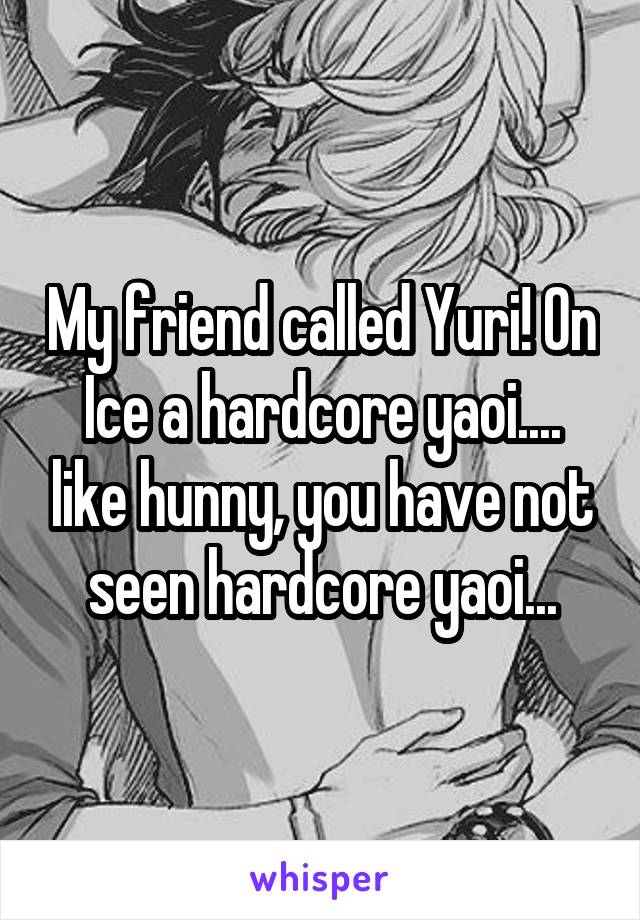 My friend called Yuri! On Ice a hardcore yaoi.... like hunny, you have not seen hardcore yaoi...