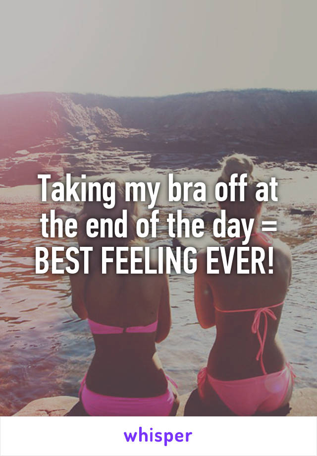 Taking my bra off at the end of the day = BEST FEELING EVER! 