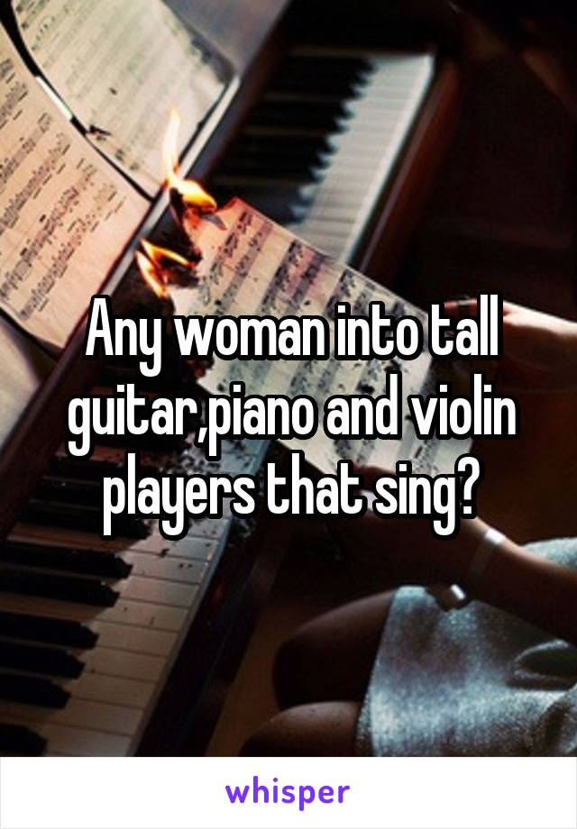 Any woman into tall guitar,piano and violin players that sing?