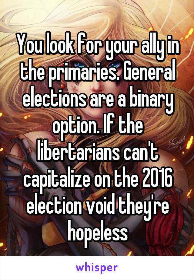 You look for your ally in the primaries. General elections are a binary option. If the libertarians can't capitalize on the 2016 election void they're hopeless