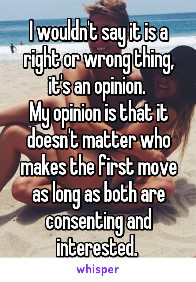 I wouldn't say it is a right or wrong thing, it's an opinion. 
My opinion is that it doesn't matter who makes the first move as long as both are consenting and interested. 