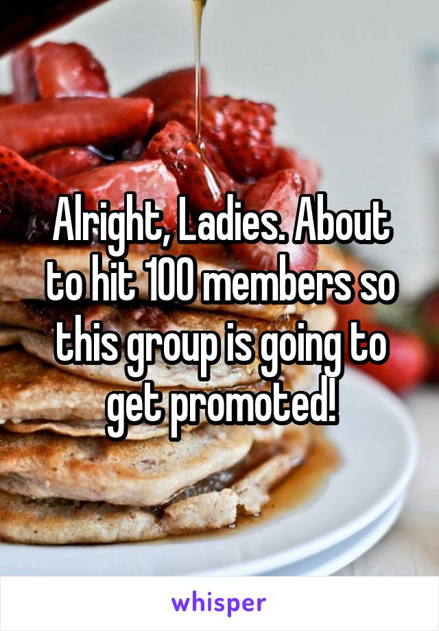 Alright, Ladies. About to hit 100 members so this group is going to get promoted!