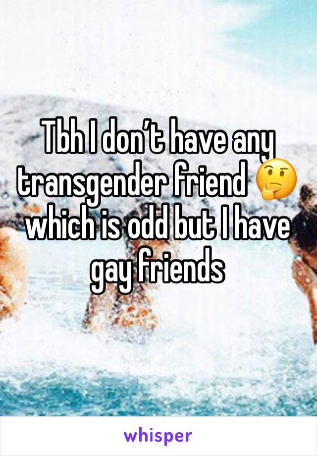 Tbh I don’t have any transgender friend 🤔which is odd but I have gay friends
