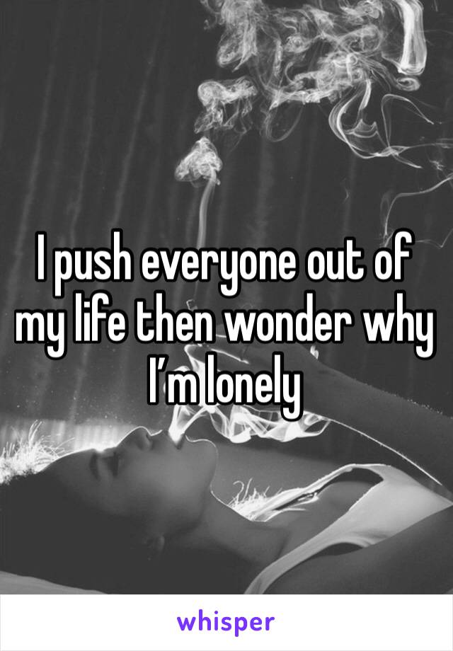 I push everyone out of my life then wonder why I’m lonely