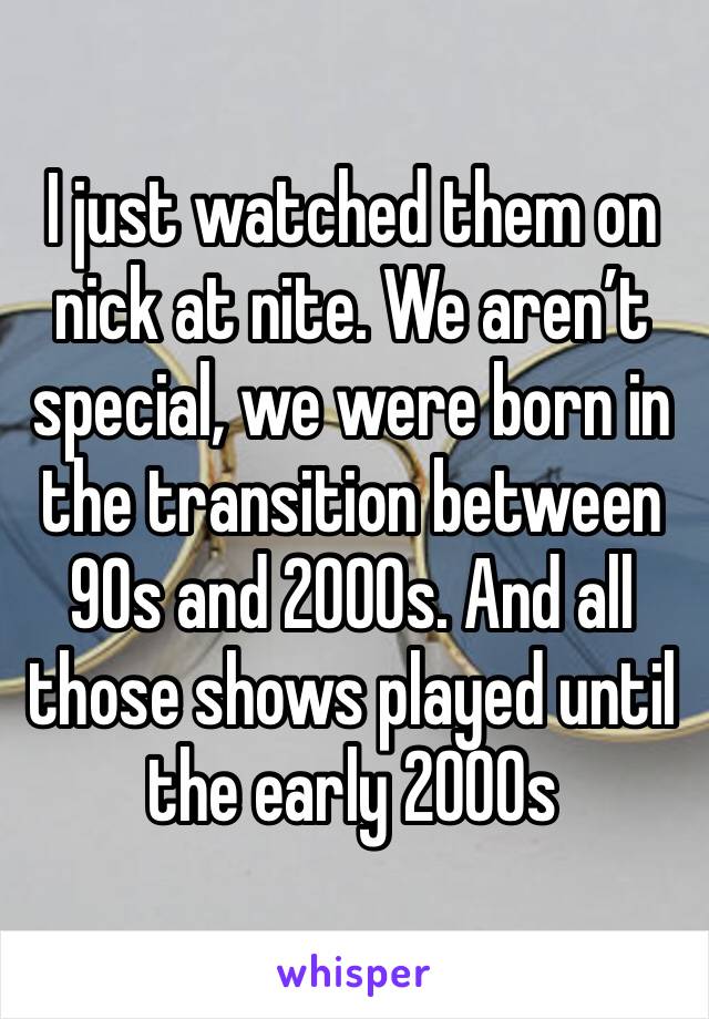I just watched them on nick at nite. We aren’t special, we were born in the transition between 90s and 2000s. And all those shows played until the early 2000s
