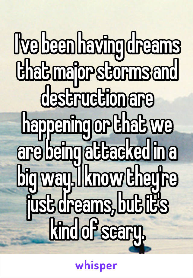 I've been having dreams that major storms and destruction are happening or that we are being attacked in a big way. I know they're just dreams, but it's kind of scary.