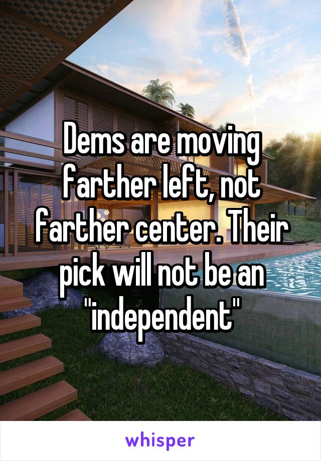 Dems are moving farther left, not farther center. Their pick will not be an "independent"