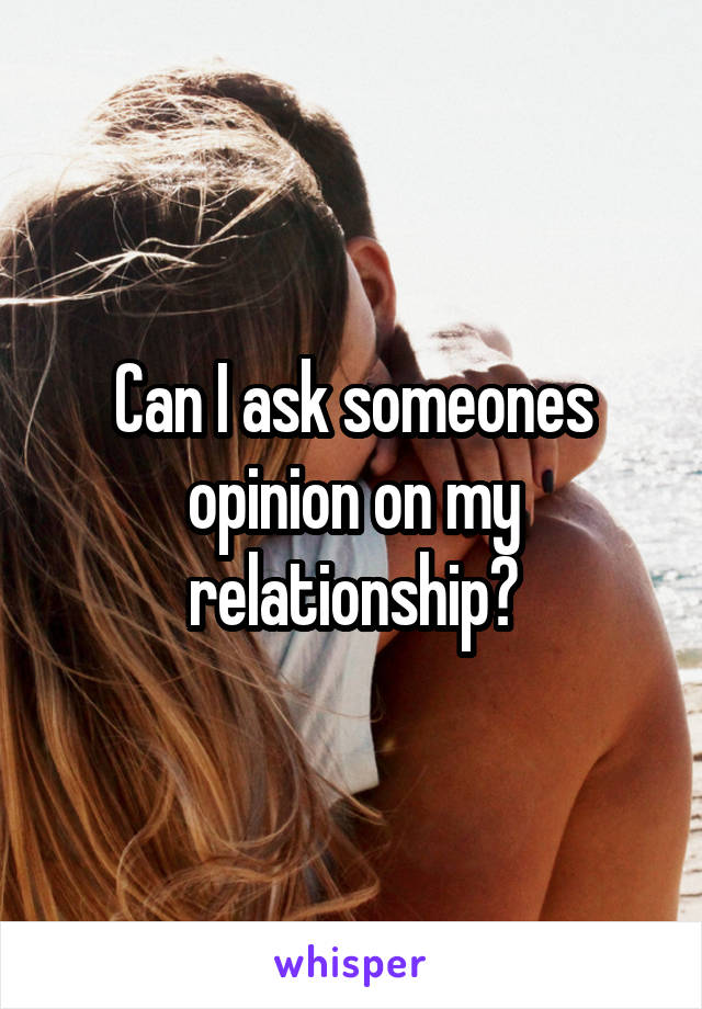 Can I ask someones opinion on my relationship?
