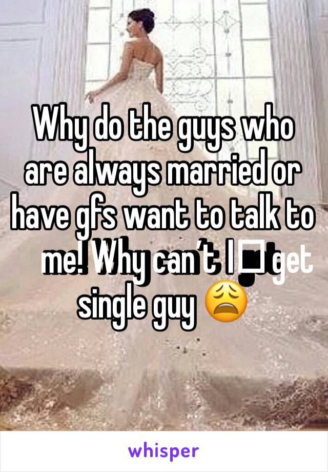 Why do the guys who are always married or have gfs want to talk to me! Why can’t I️ get single guy 😩