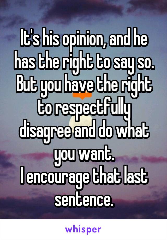 It's his opinion, and he has the right to say so.
But you have the right to respectfully disagree and do what you want.
I encourage that last sentence.
