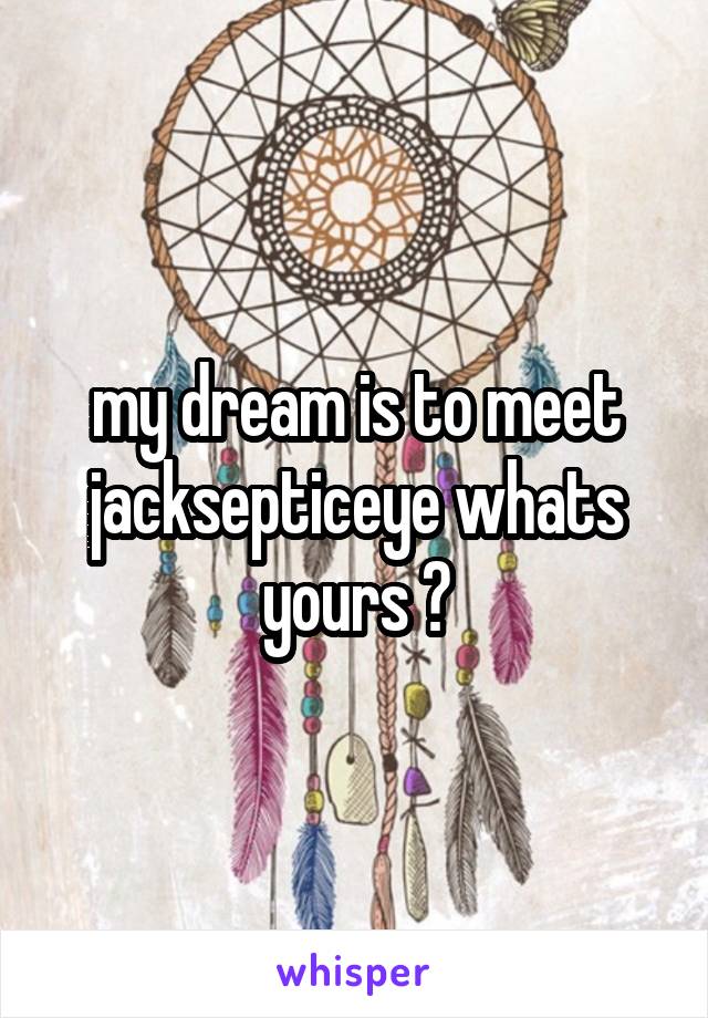 my dream is to meet jacksepticeye whats yours ?