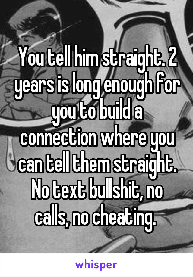 You tell him straight. 2 years is long enough for you to build a connection where you can tell them straight. No text bullshit, no calls, no cheating. 