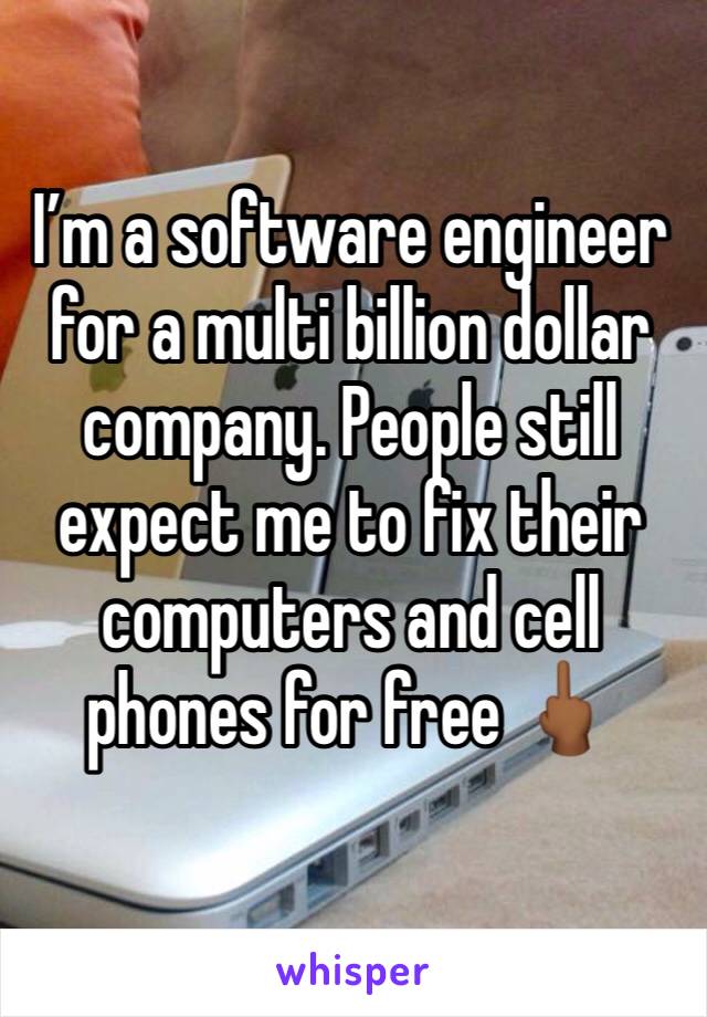 I’m a software engineer for a multi billion dollar company. People still expect me to fix their computers and cell phones for free 🖕🏾