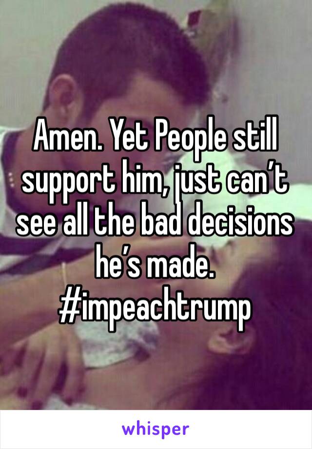 Amen. Yet People still support him, just can’t see all the bad decisions he’s made. #impeachtrump