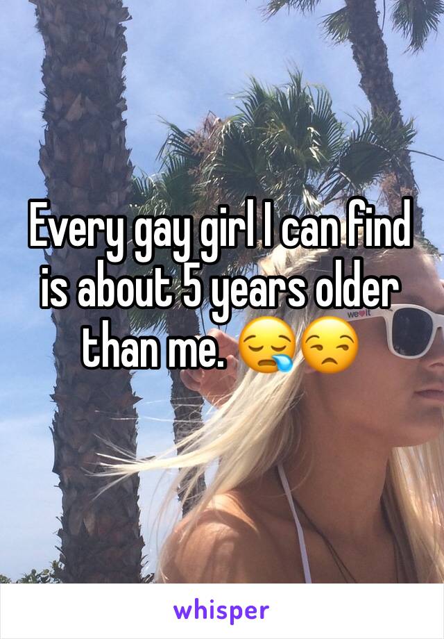 Every gay girl I can find is about 5 years older than me. 😪😒