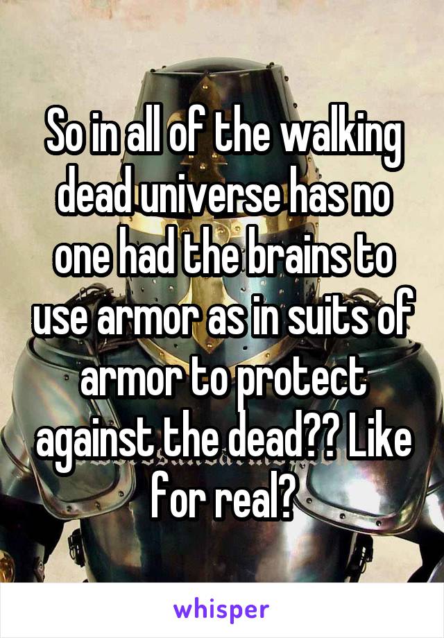 So in all of the walking dead universe has no one had the brains to use armor as in suits of armor to protect against the dead?? Like for real?