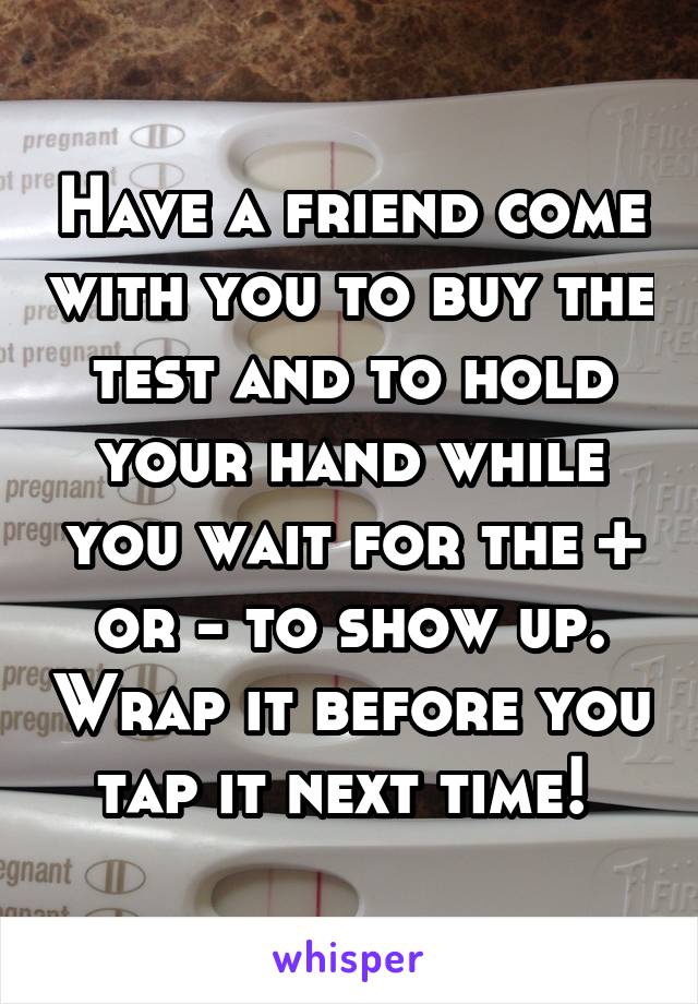 Have a friend come with you to buy the test and to hold your hand while you wait for the + or - to show up. Wrap it before you tap it next time! 