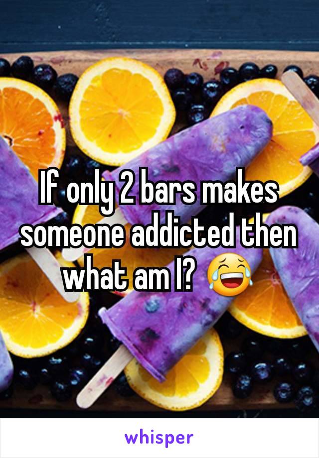 If only 2 bars makes someone addicted then what am I? 😂