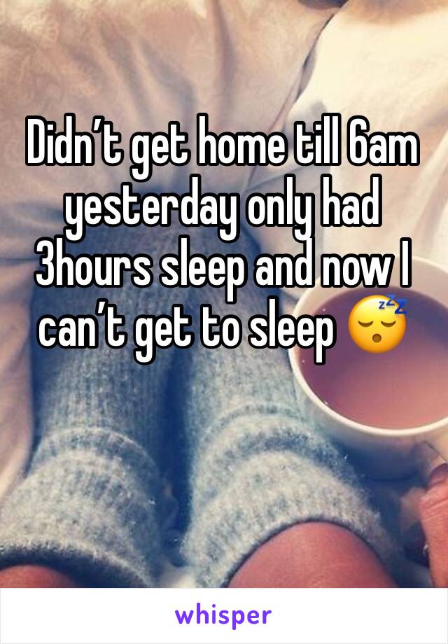 Didn’t get home till 6am yesterday only had 3hours sleep and now I can’t get to sleep 😴