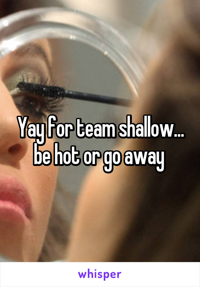 Yay for team shallow... be hot or go away 
