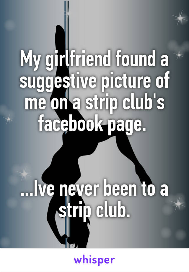 My girlfriend found a suggestive picture of me on a strip club's facebook page. 


...Ive never been to a strip club.