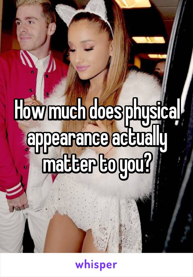 How much does physical appearance actually matter to you?