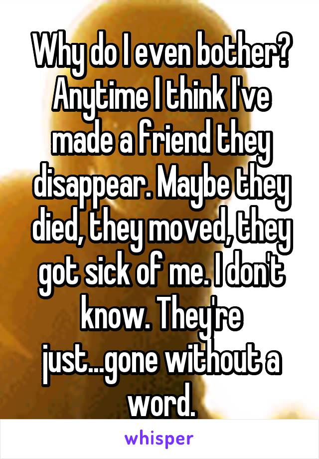 Why do I even bother? Anytime I think I've made a friend they disappear. Maybe they died, they moved, they got sick of me. I don't know. They're just...gone without a word.
