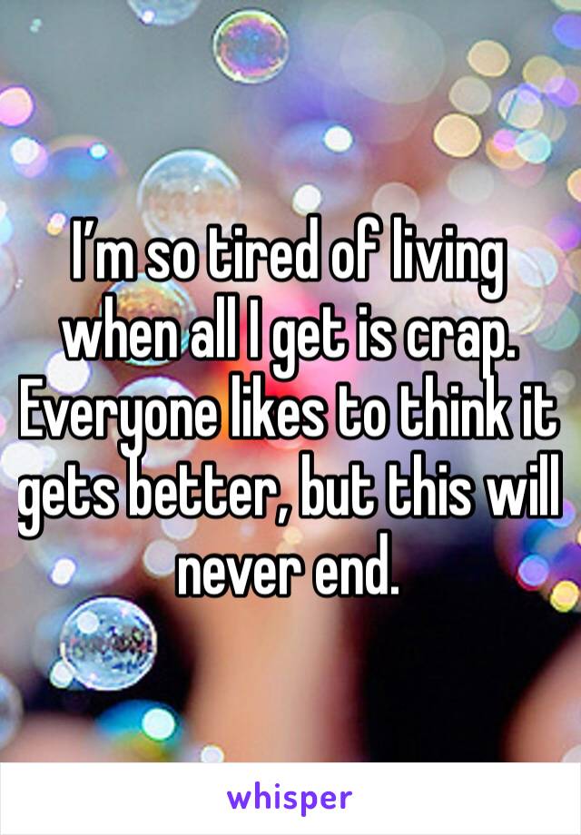 I’m so tired of living when all I get is crap. Everyone likes to think it gets better, but this will never end. 