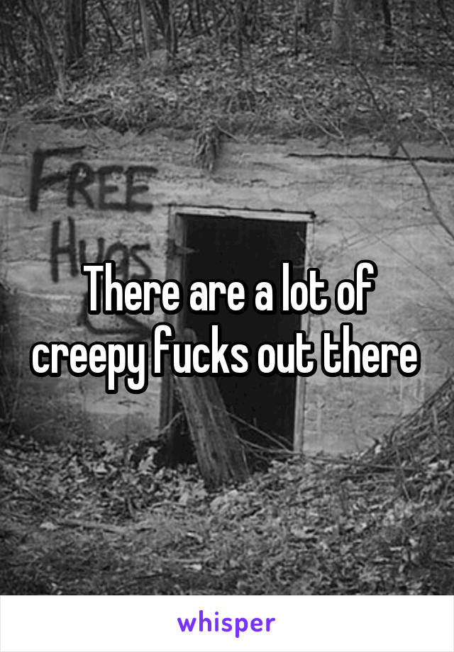 There are a lot of creepy fucks out there 