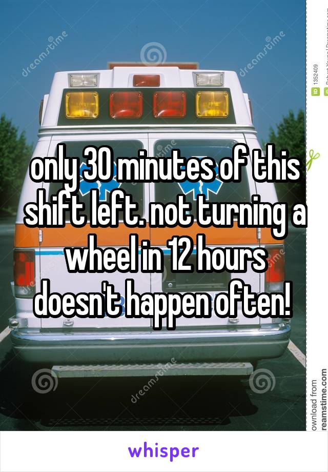 only 30 minutes of this shift left. not turning a wheel in 12 hours doesn't happen often! 