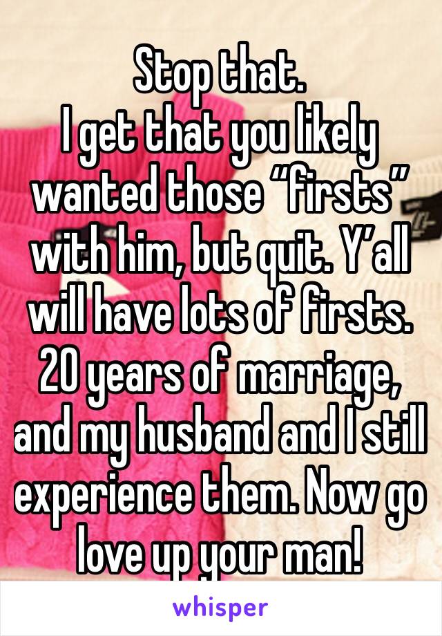 Stop that. 
I get that you likely wanted those “firsts” with him, but quit. Y’all will have lots of firsts. 
20 years of marriage, and my husband and I still experience them. Now go love up your man!