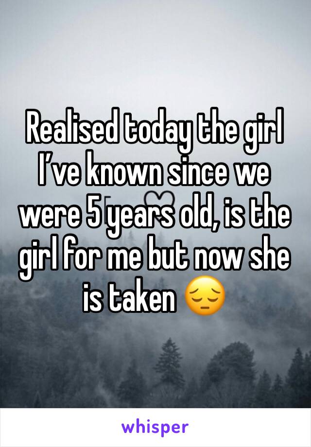Realised today the girl I’ve known since we were 5 years old, is the girl for me but now she is taken 😔