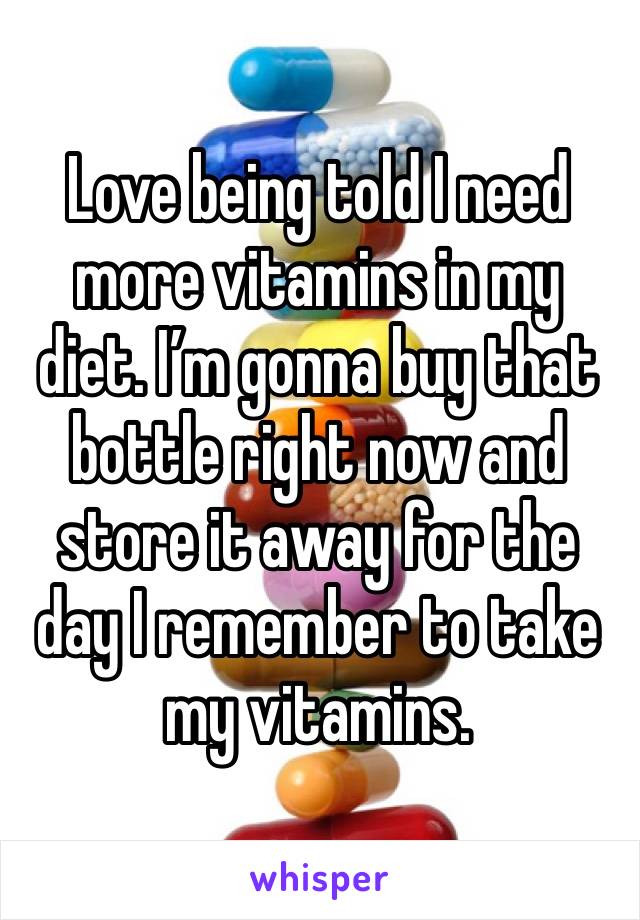 Love being told I need more vitamins in my diet. I’m gonna buy that bottle right now and store it away for the day I remember to take my vitamins. 