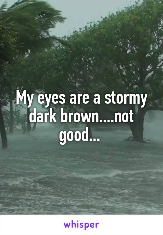 My eyes are a stormy dark brown....not good... 