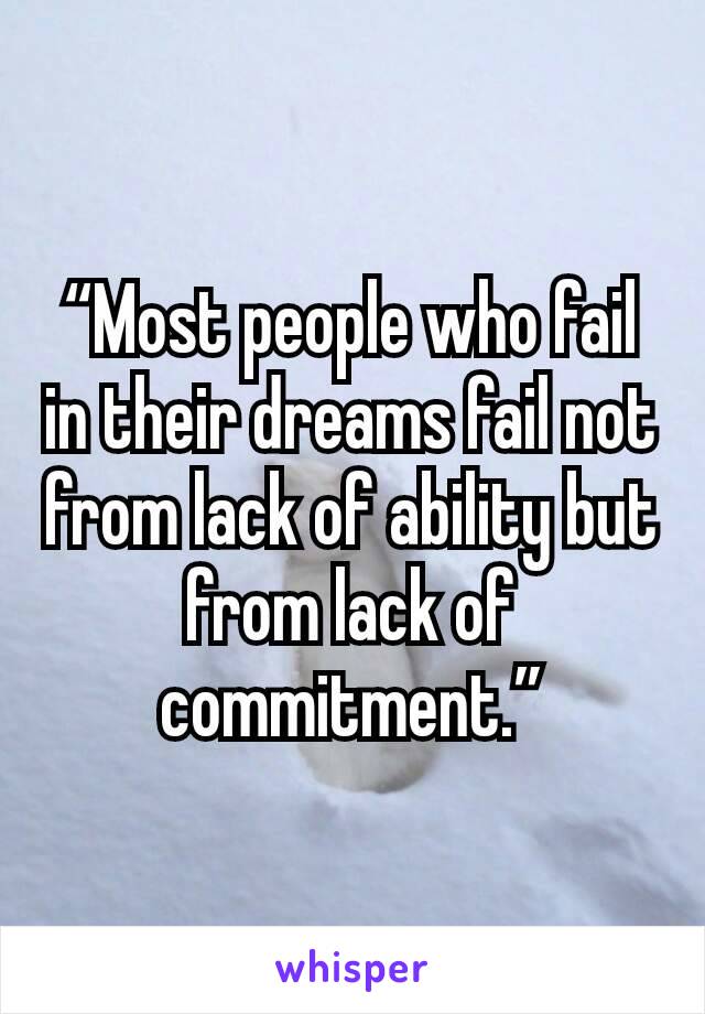 “Most people who fail in their dreams fail not from lack of ability but from lack of commitment.”