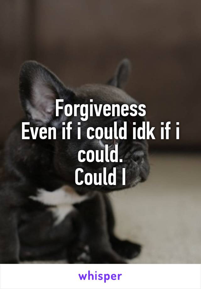 Forgiveness
Even if i could idk if i could.
Could I