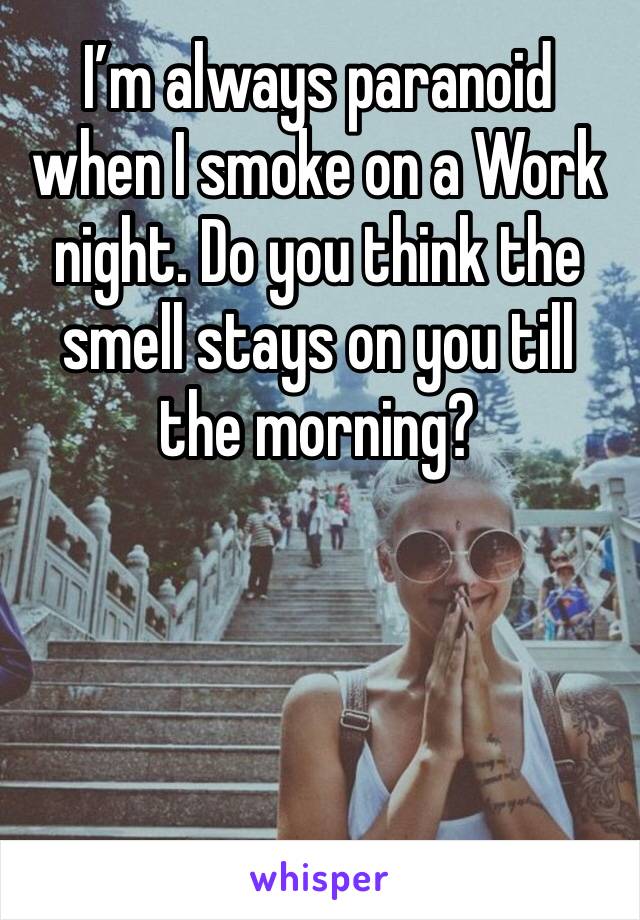 I’m always paranoid when I smoke on a Work night. Do you think the smell stays on you till the morning?