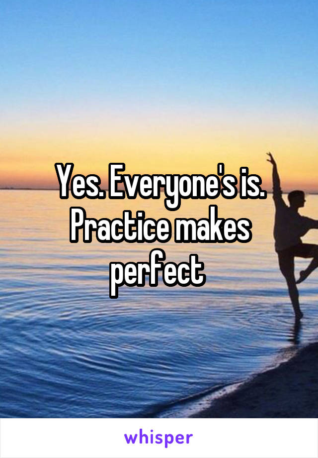 Yes. Everyone's is. Practice makes perfect 