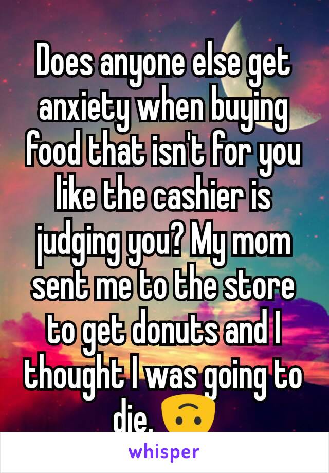 Does anyone else get anxiety when buying food that isn't for you like the cashier is judging you? My mom sent me to the store to get donuts and I thought I was going to die. 🙃