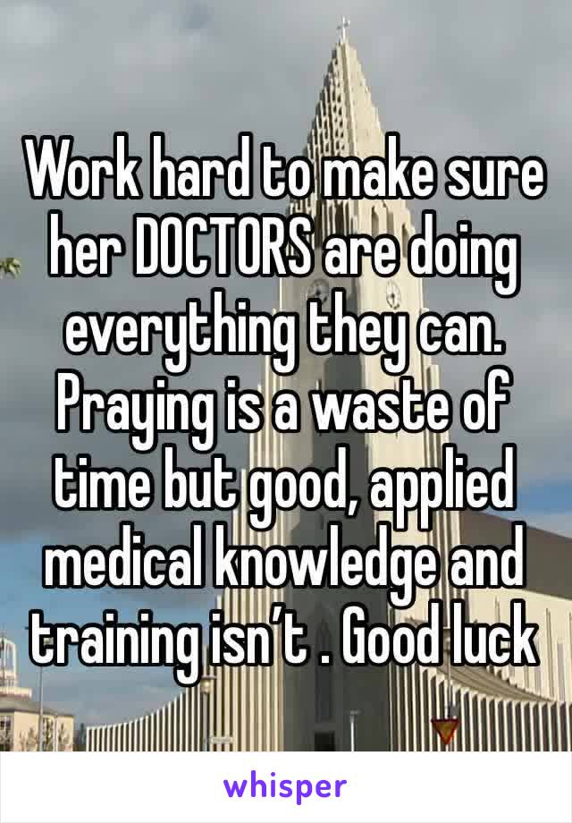 Work hard to make sure her DOCTORS are doing everything they can. Praying is a waste of time but good, applied medical knowledge and training isn’t . Good luck