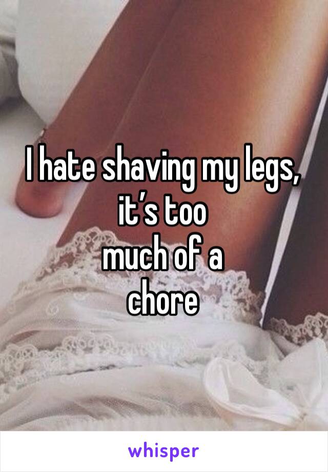 I hate shaving my legs, it’s too
much of a 
chore 