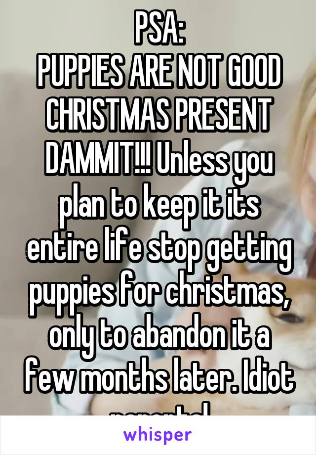 PSA:
PUPPIES ARE NOT GOOD CHRISTMAS PRESENT DAMMIT!!! Unless you plan to keep it its entire life stop getting puppies for christmas, only to abandon it a few months later. Idiot parents!