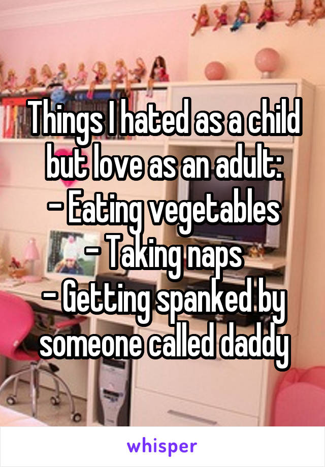 Things I hated as a child but love as an adult:
- Eating vegetables
- Taking naps
- Getting spanked by someone called daddy